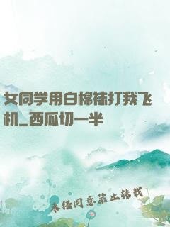 女同学用白棉袜打我飞机