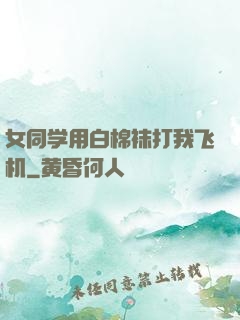女同学用白棉袜打我飞机
