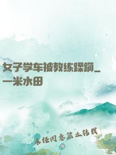 女子学车被教练蹂躏