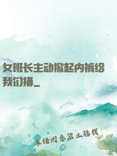 女班长主动掀起内裤给我们捅