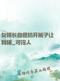 女班长自愿扒开裤子让我桶