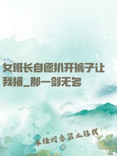 女班长自愿扒开裤子让我桶