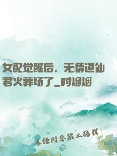 女配觉醒后，无情道仙君火葬场了
