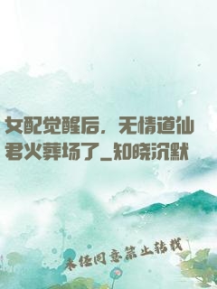 女配觉醒后，无情道仙君火葬场了
