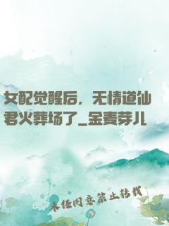 女配觉醒后，无情道仙君火葬场了