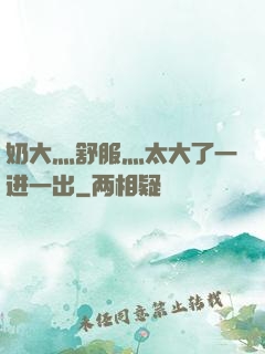 奶大灬舒服灬太大了一进一出