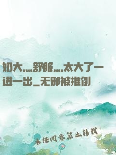 奶大灬舒服灬太大了一进一出