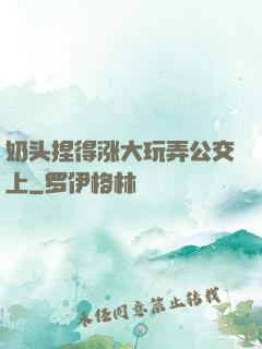 奶头捏得涨大玩弄公交上