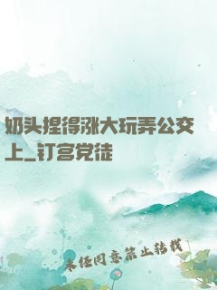 奶头捏得涨大玩弄公交上