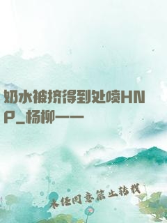 奶水被挤得到处喷HNP