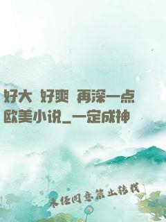 好大⋯好爽⋯再深一点欧美小说