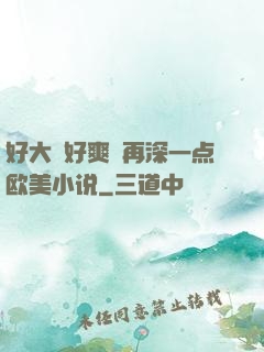 好大⋯好爽⋯再深一点欧美小说