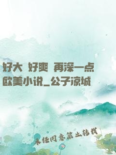 好大⋯好爽⋯再深一点欧美小说