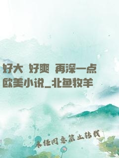 好大⋯好爽⋯再深一点欧美小说