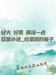 好大⋯好爽⋯再深一点欧美小说