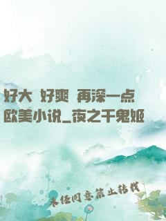 好大⋯好爽⋯再深一点欧美小说