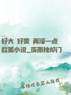 好大⋯好爽⋯再深一点欧美小说