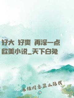 好大⋯好爽⋯再深一点欧美小说
