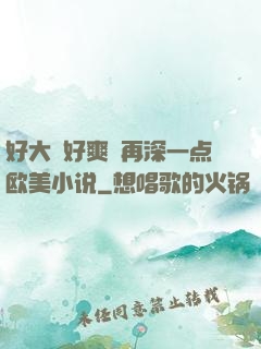 好大⋯好爽⋯再深一点欧美小说