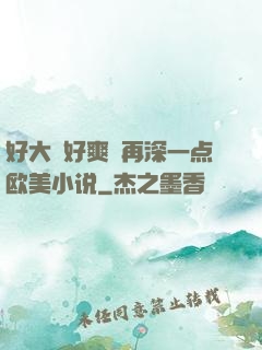 好大⋯好爽⋯再深一点欧美小说
