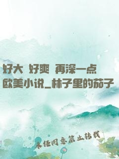 好大⋯好爽⋯再深一点欧美小说