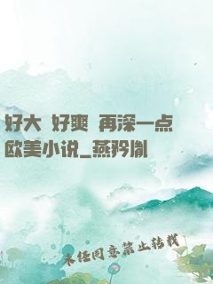 好大⋯好爽⋯再深一点欧美小说