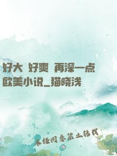 好大⋯好爽⋯再深一点欧美小说