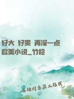 好大⋯好爽⋯再深一点欧美小说