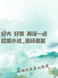 好大⋯好爽⋯再深一点欧美小说