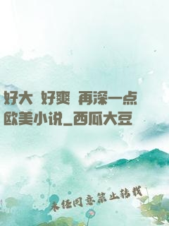 好大⋯好爽⋯再深一点欧美小说