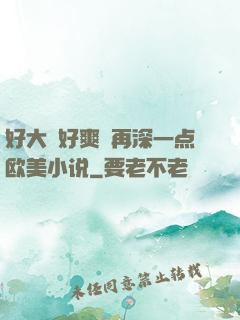 好大⋯好爽⋯再深一点欧美小说