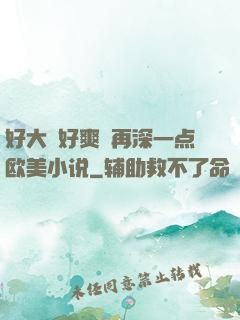 好大⋯好爽⋯再深一点欧美小说