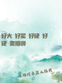 好大⋯好紧⋯好硬⋯好硬⋯爽捆绑