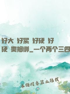 好大⋯好紧⋯好硬⋯好硬⋯爽捆绑