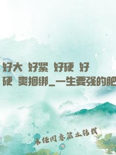 好大⋯好紧⋯好硬⋯好硬⋯爽捆绑