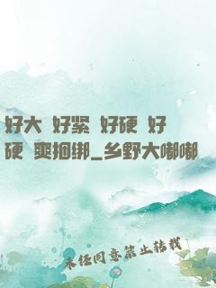 好大⋯好紧⋯好硬⋯好硬⋯爽捆绑