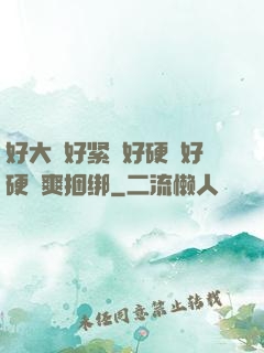 好大⋯好紧⋯好硬⋯好硬⋯爽捆绑