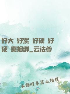 好大⋯好紧⋯好硬⋯好硬⋯爽捆绑