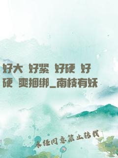 好大⋯好紧⋯好硬⋯好硬⋯爽捆绑