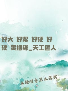 好大⋯好紧⋯好硬⋯好硬⋯爽捆绑