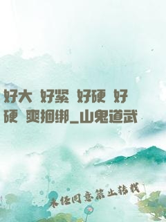好大⋯好紧⋯好硬⋯好硬⋯爽捆绑