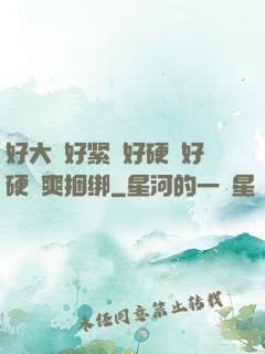 好大⋯好紧⋯好硬⋯好硬⋯爽捆绑