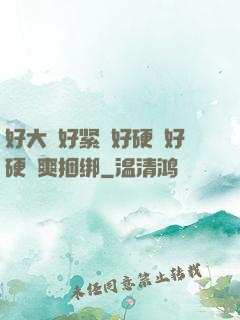 好大⋯好紧⋯好硬⋯好硬⋯爽捆绑