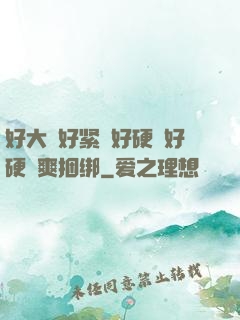 好大⋯好紧⋯好硬⋯好硬⋯爽捆绑