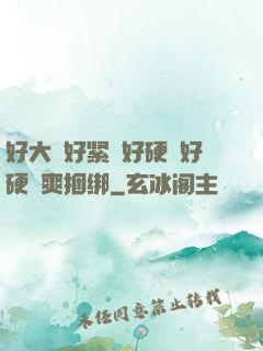 好大⋯好紧⋯好硬⋯好硬⋯爽捆绑