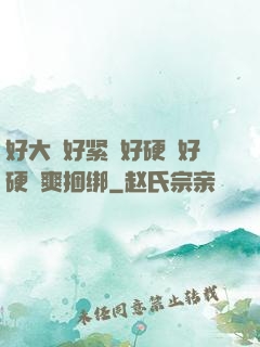 好大⋯好紧⋯好硬⋯好硬⋯爽捆绑