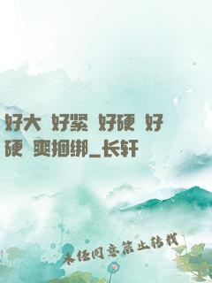 好大⋯好紧⋯好硬⋯好硬⋯爽捆绑