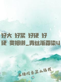 好大⋯好紧⋯好硬⋯好硬⋯爽捆绑