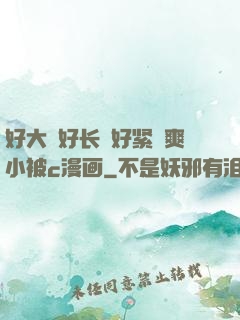 好大⋯好长⋯好紧⋯爽小被c漫画