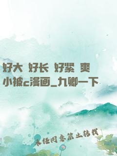 好大⋯好长⋯好紧⋯爽小被c漫画